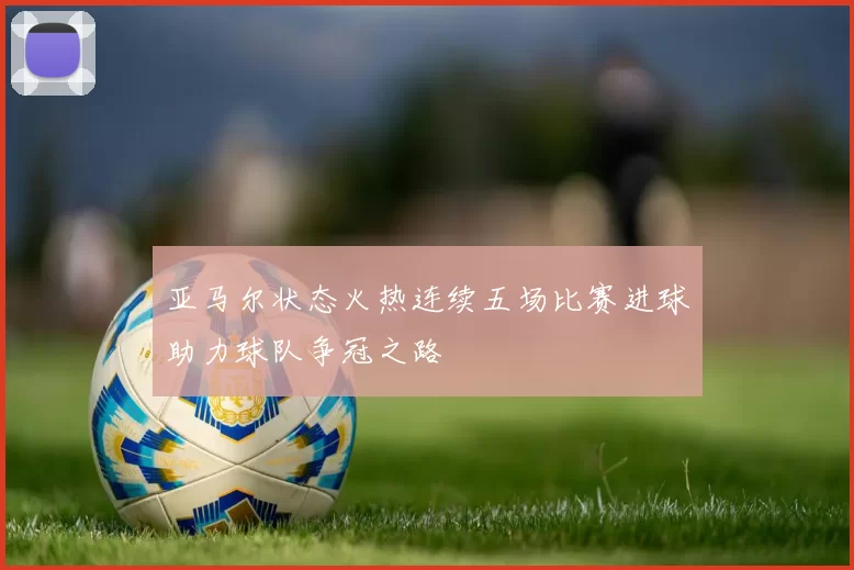 亚马尔状态火热连续五场比赛进球助力球队争冠之路