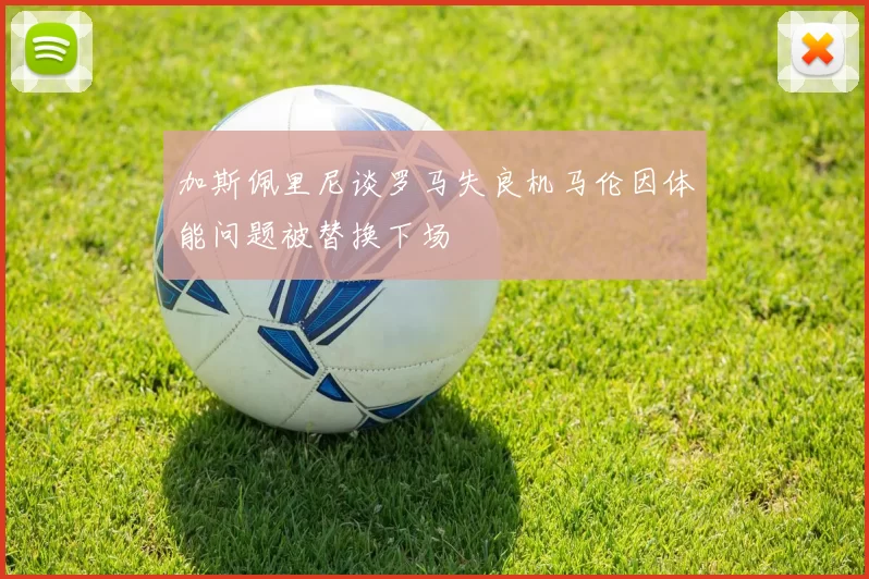 加斯佩里尼谈罗马失良机马伦因体能问题被替换下场