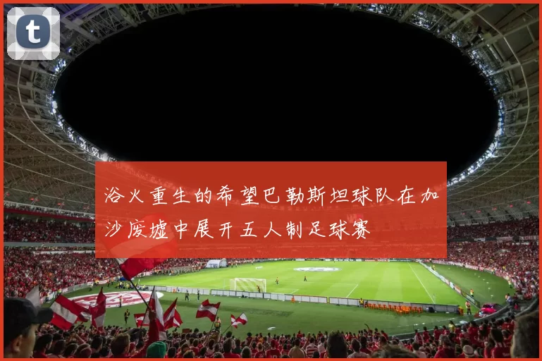 浴火重生的希望巴勒斯坦球队在加沙废墟中展开五人制足球赛