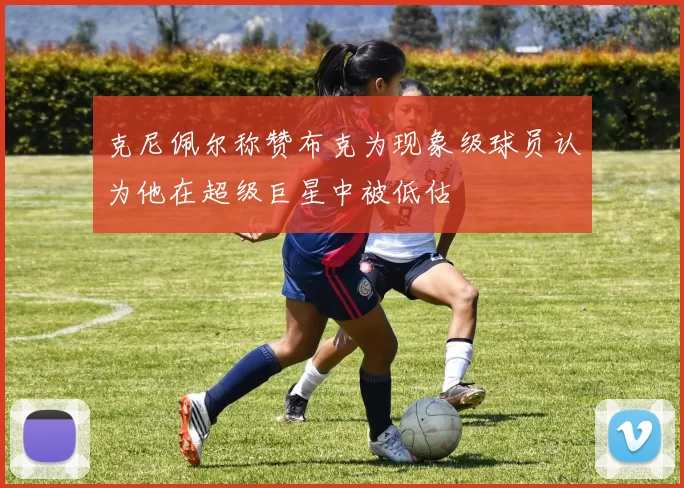 克尼佩尔称赞布克为现象级球员认为他在超级巨星中被低估