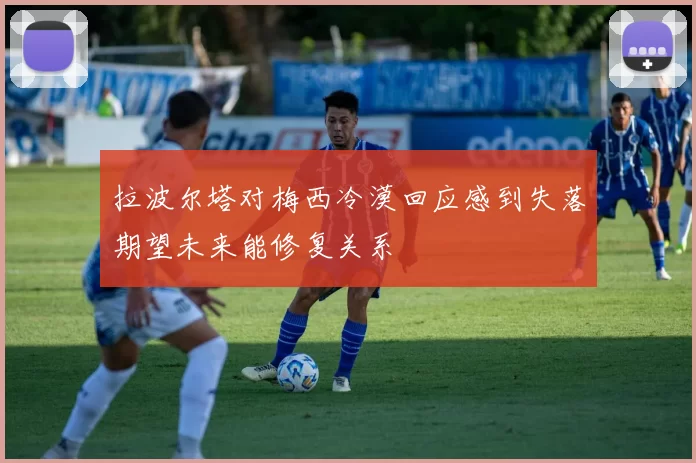 拉波尔塔对梅西冷漠回应感到失落期望未来能修复关系