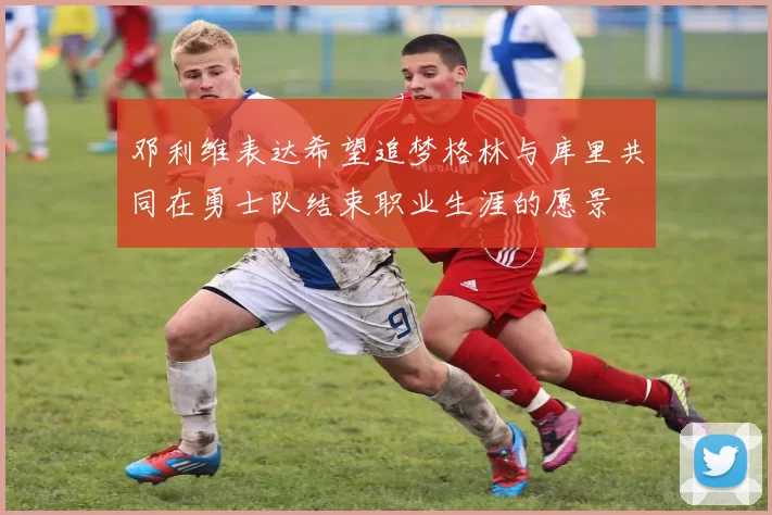 邓利维表达希望追梦格林与库里共同在勇士队结束职业生涯的愿景