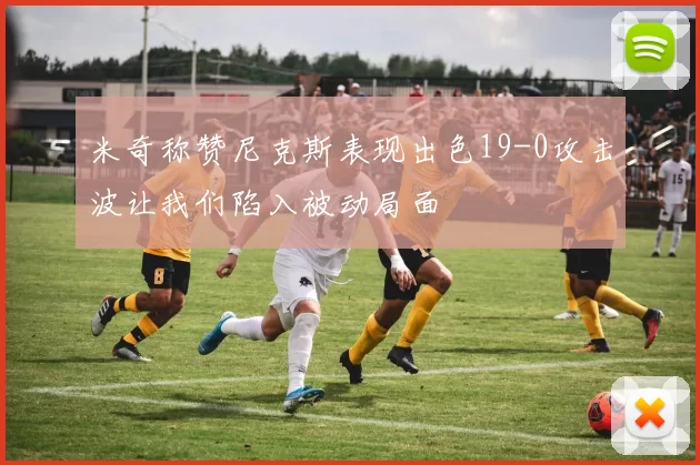 米奇称赞尼克斯表现出色19-0攻击波让我们陷入被动局面