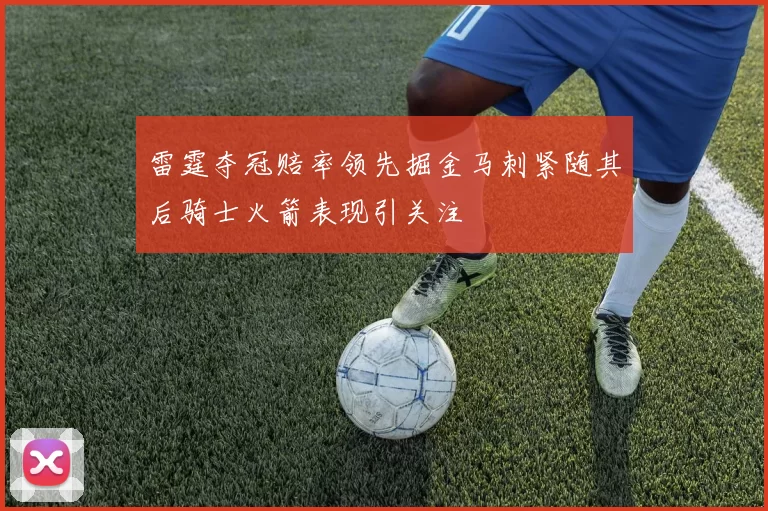 雷霆夺冠赔率领先掘金马刺紧随其后骑士火箭表现引关注