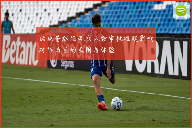 诺坎普球场观众人数审批难题影响对阵马竞的氛围与体验
