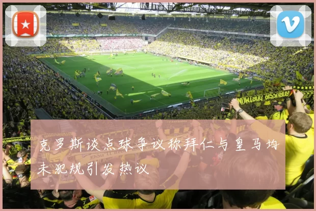 克罗斯谈点球争议称拜仁与皇马均未犯规引发热议