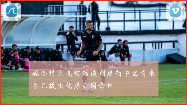施洛特贝克续约谈判进行中里肯表示已提出优厚合同条件